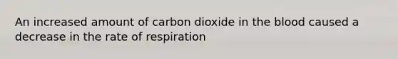 An increased amount of carbon dioxide in the blood caused a decrease in the rate of respiration