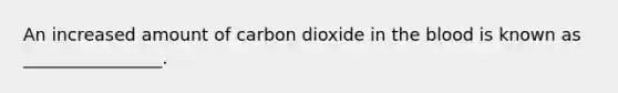 An increased amount of carbon dioxide in the blood is known as ________________.