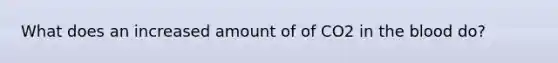 What does an increased amount of of CO2 in the blood do?