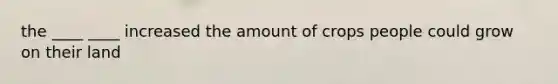 the ____ ____ increased the amount of crops people could grow on their land