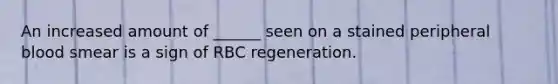 An increased amount of ______ seen on a stained peripheral blood smear is a sign of RBC regeneration.