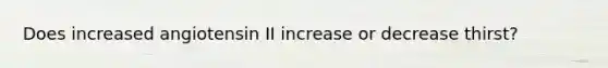 Does increased angiotensin II increase or decrease thirst?