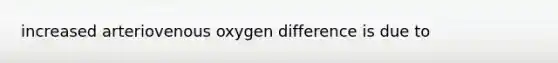 increased arteriovenous oxygen difference is due to