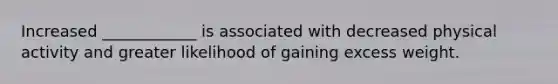 Increased ____________ is associated with decreased physical activity and greater likelihood of gaining excess weight.