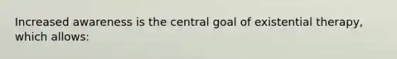 Increased awareness is the central goal of existential therapy, which allows: