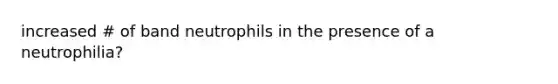 increased # of band neutrophils in the presence of a neutrophilia?