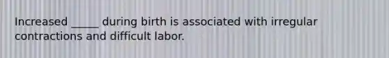 Increased _____ during birth is associated with irregular contractions and difficult labor.