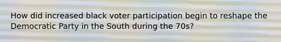 How did increased black voter participation begin to reshape the Democratic Party in the South during the 70s?