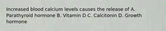 Increased blood calcium levels causes the release of A. Parathyroid hormone B. Vitamin D C. Calcitonin D. Growth hormone