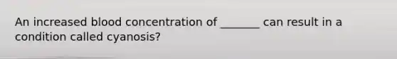 An increased blood concentration of _______ can result in a condition called cyanosis?