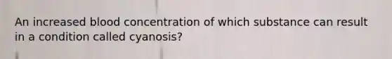 An increased blood concentration of which substance can result in a condition called cyanosis?