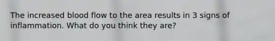 The increased blood flow to the area results in 3 signs of inflammation. What do you think they are?