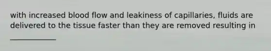 with increased blood flow and leakiness of capillaries, fluids are delivered to the tissue faster than they are removed resulting in ____________