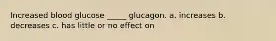 Increased blood glucose _____ glucagon. a. increases b. decreases c. has little or no effect on