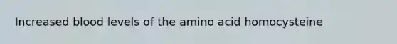 Increased blood levels of the amino acid homocysteine