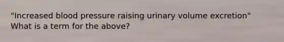 "Increased blood pressure raising urinary volume excretion" What is a term for the above?