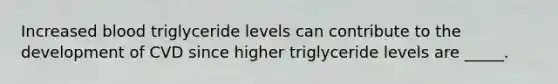 Increased blood triglyceride levels can contribute to the development of CVD since higher triglyceride levels are _____.