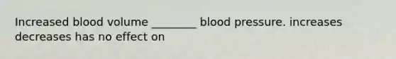 Increased blood volume ________ blood pressure. increases decreases has no effect on