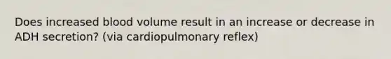 Does increased blood volume result in an increase or decrease in ADH secretion? (via cardiopulmonary reflex)