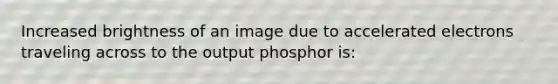 Increased brightness of an image due to accelerated electrons traveling across to the output phosphor is: