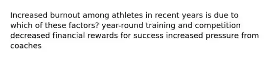 Increased burnout among athletes in recent years is due to which of these factors? year-round training and competition decreased financial rewards for success increased pressure from coaches