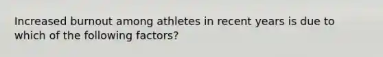 Increased burnout among athletes in recent years is due to which of the following factors?