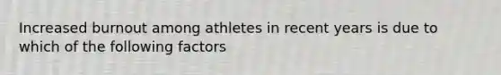 Increased burnout among athletes in recent years is due to which of the following factors