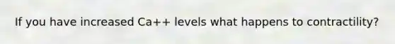 If you have increased Ca++ levels what happens to contractility?