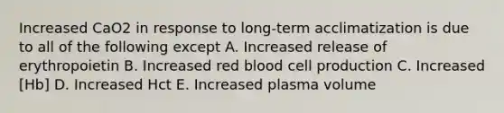 Increased CaO2 in response to long-term acclimatization is due to all of the following except A. Increased release of erythropoietin B. Increased red blood cell production C. Increased [Hb] D. Increased Hct E. Increased plasma volume