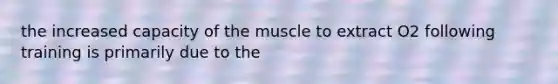 the increased capacity of the muscle to extract O2 following training is primarily due to the