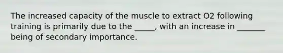 The increased capacity of the muscle to extract O2 following training is primarily due to the _____, with an increase in _______ being of secondary importance.