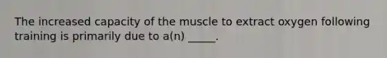 The increased capacity of the muscle to extract oxygen following training is primarily due to a(n) _____.