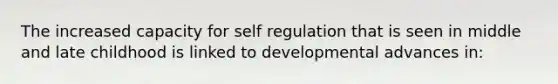 The increased capacity for self regulation that is seen in middle and late childhood is linked to developmental advances in: