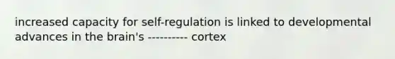 increased capacity for self-regulation is linked to developmental advances in the brain's ---------- cortex