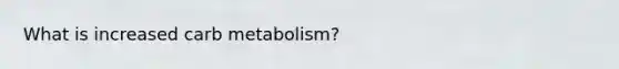 What is increased carb metabolism?