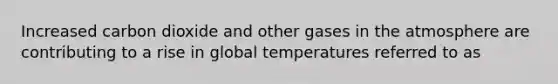 Increased carbon dioxide and other gases in the atmosphere are contributing to a rise in global temperatures referred to as