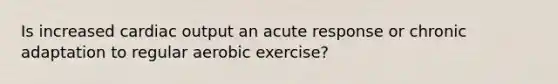 Is increased cardiac output an acute response or chronic adaptation to regular aerobic exercise?