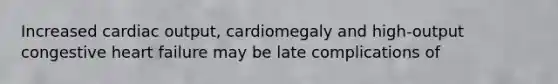 Increased cardiac output, cardiomegaly and high-output congestive heart failure may be late complications of