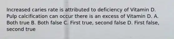 Increased caries rate is attributed to deficiency of Vitamin D. Pulp calcification can occur there is an excess of Vitamin D. A. Both true B. Both false C. First true, second false D. First false, second true