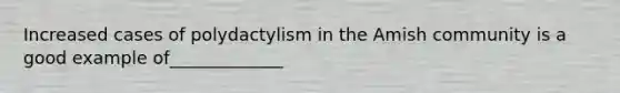 Increased cases of polydactylism in the Amish community is a good example of_____________