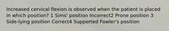 Increased cervical flexion is observed when the patient is placed in which position? 1 Sims' position Incorrect2 Prone position 3 Side-lying position Correct4 Supported Fowler's position