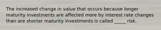 The increased change in value that occurs because longer maturity investments are affected more by interest rate changes than are shorter maturity investments is called _____ risk.