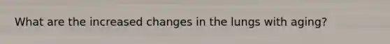 What are the increased changes in the lungs with aging?