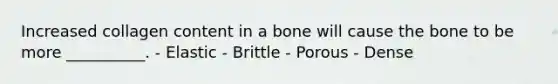 Increased collagen content in a bone will cause the bone to be more __________. - Elastic - Brittle - Porous - Dense