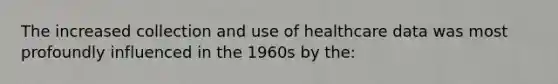 The increased collection and use of healthcare data was most profoundly influenced in the 1960s by the: