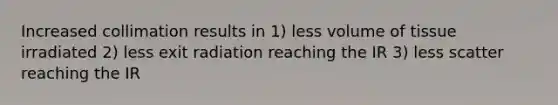 Increased collimation results in 1) less volume of tissue irradiated 2) less exit radiation reaching the IR 3) less scatter reaching the IR