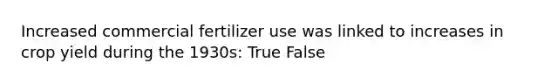 Increased commercial fertilizer use was linked to increases in crop yield during the 1930s: True False