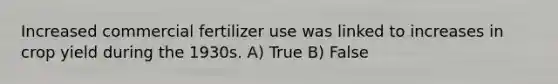 Increased commercial fertilizer use was linked to increases in crop yield during the 1930s. A) True B) False