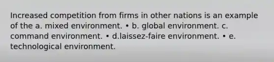 Increased competition from firms in other nations is an example of the a. mixed environment. • b. global environment. c. command environment. • d.laissez-faire environment. • e. technological environment.