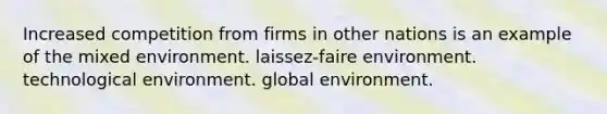 Increased competition from firms in other nations is an example of the mixed environment. laissez-faire environment. technological environment. global environment.